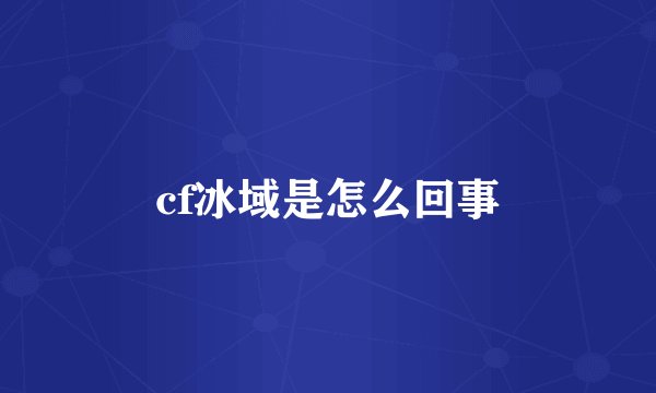 cf冰域是怎么回事