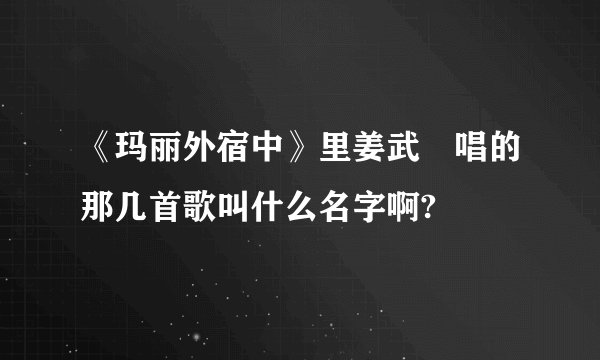 《玛丽外宿中》里姜武玦唱的那几首歌叫什么名字啊?