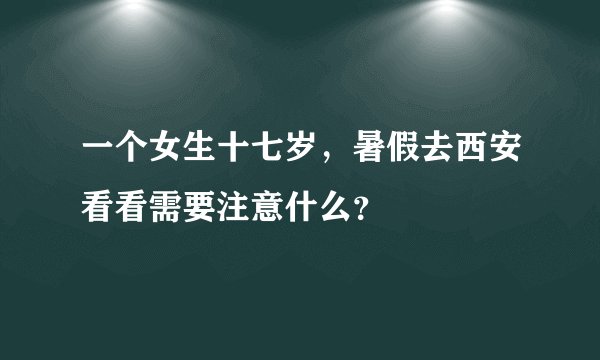 一个女生十七岁，暑假去西安看看需要注意什么？
