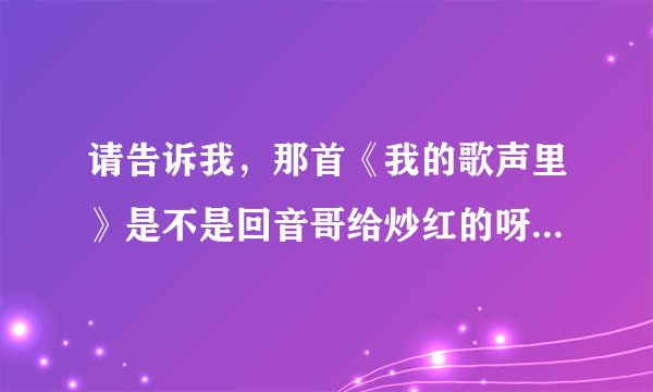 请告诉我,那首《我的歌声里》是不是回音哥给炒红的呀 ???
