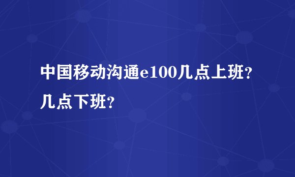 中国移动沟通e100几点上班?几点下班?