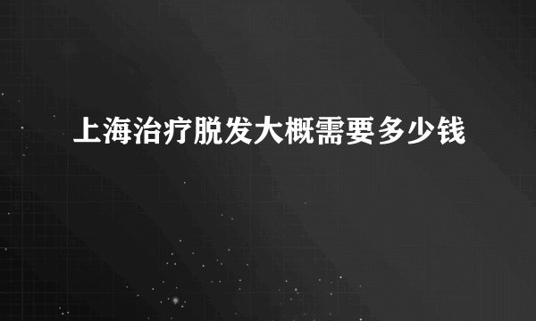 上海治疗脱发大概需要多少钱