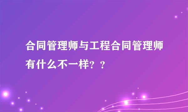 合同管理师与工程合同管理师有什么不一样？？