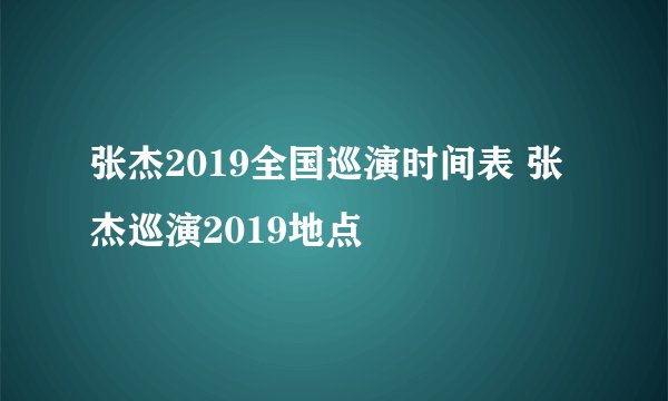 张杰2019全国巡演时间表 张杰巡演2019地点