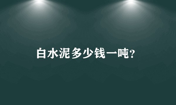 白水泥多少钱一吨?