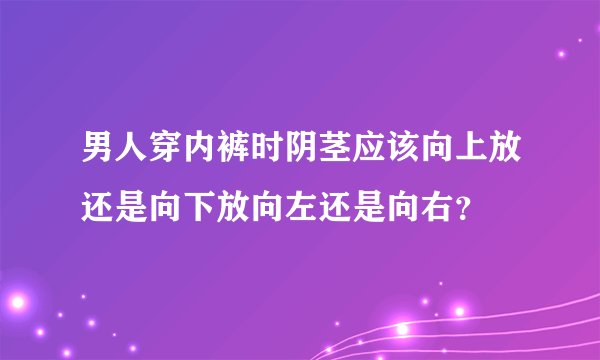 男人穿内裤时阴茎应该向上放还是向下放向左还是向右？