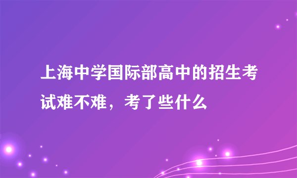 上海中学国际部高中的招生考试难不难，考了些什么
