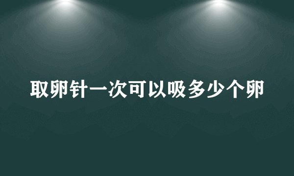 取卵针一次可以吸多少个卵