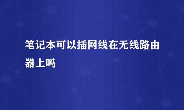 笔记本可以插网线在无线路由器上吗