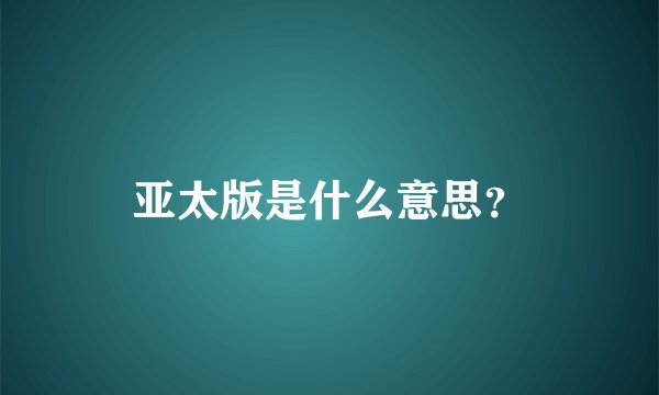 亚太版是什么意思？