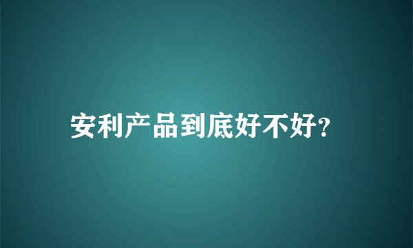 安利产品到底好不好？