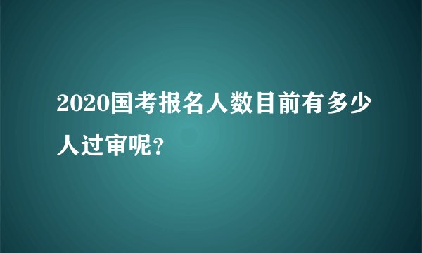 2020国考报名人数目前有多少人过审呢？