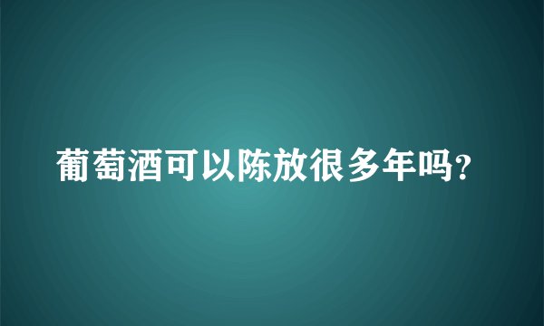 葡萄酒可以陈放很多年吗？