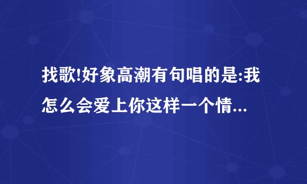 找歌!好象高潮有句唱的是:我怎么会爱上你这样一个情人.........
