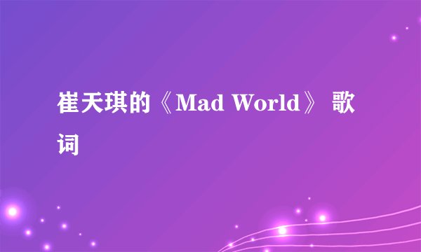 崔天琪的《Mad World》 歌词