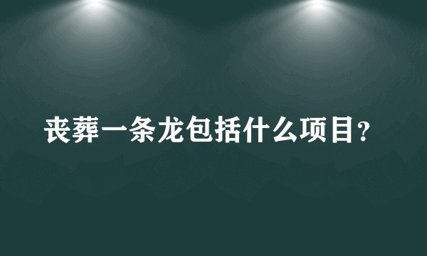 丧葬一条龙包括什么项目？