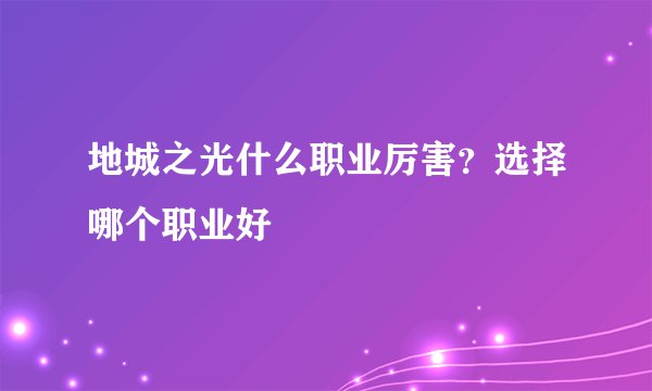 地城之光什么职业厉害？选择哪个职业好