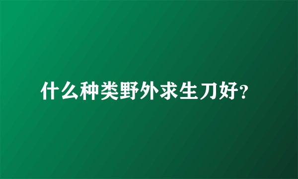 什么种类野外求生刀好？