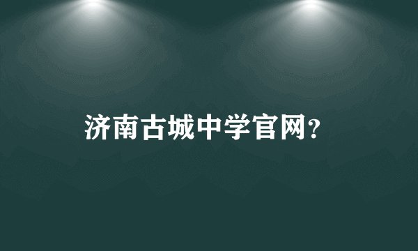济南古城中学官网？