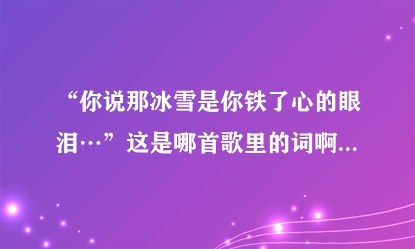 “你说那冰雪是你铁了心的眼泪…”这是哪首歌里的词啊?谁能帮我