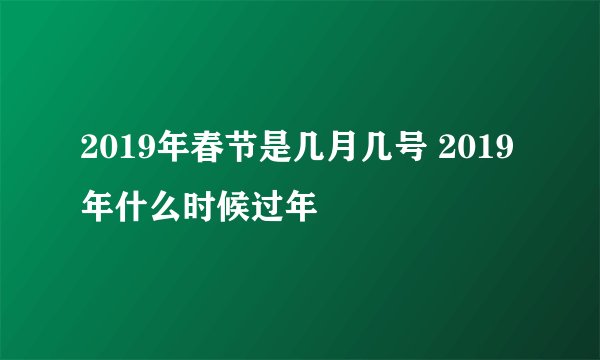 2019年春节是几月几号 2019年什么时候过年