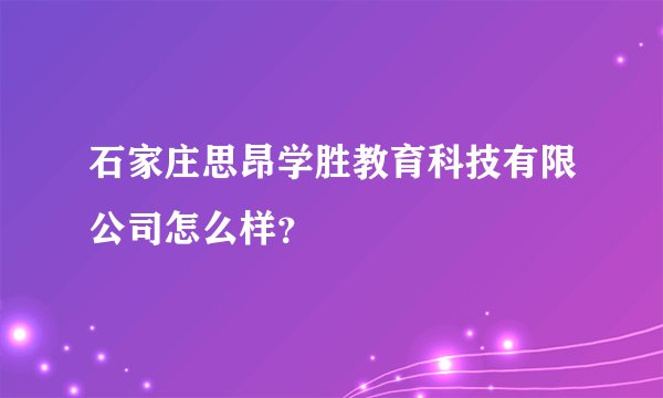 石家庄思昂学胜教育科技有限公司怎么样？