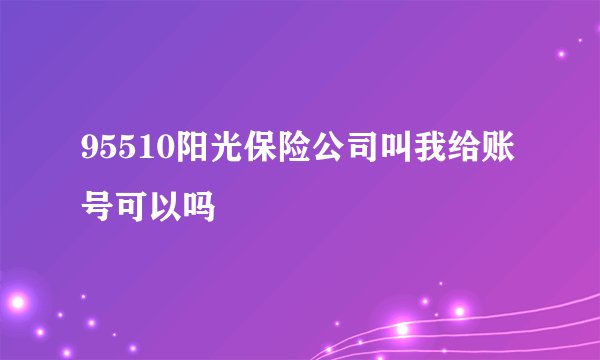 95510阳光保险公司叫我给账号可以吗