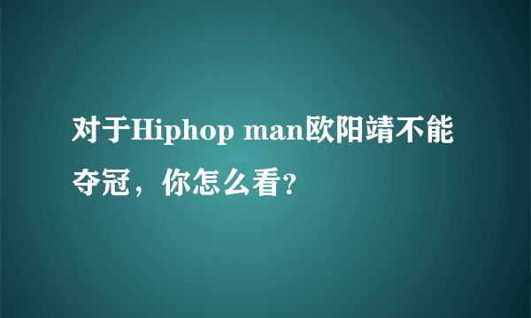 对于Hiphop man欧阳靖不能夺冠，你怎么看？