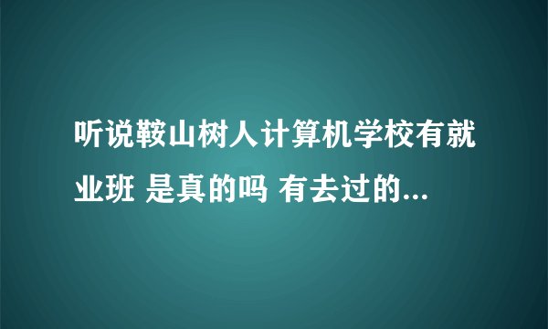 听说鞍山树人计算机学校有就业班 是真的吗 有去过的吗 怎么样 我想学建筑