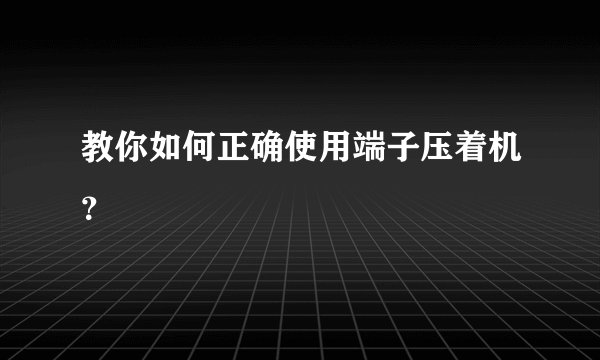教你如何正确使用端子压着机？