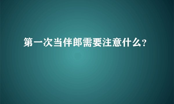 第一次当伴郎需要注意什么？