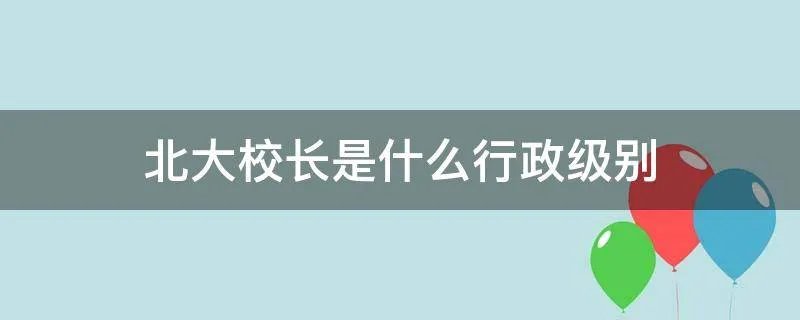 北大校长是什么行政级别
