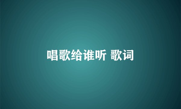 唱歌给谁听 歌词