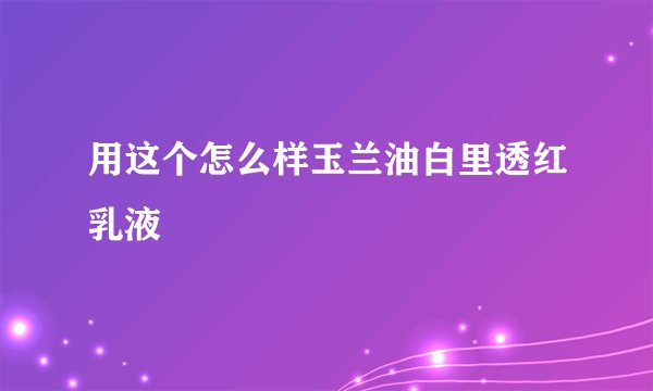 用这个怎么样玉兰油白里透红乳液