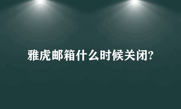 雅虎邮箱什么时候关闭?
