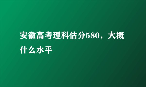 安徽高考理科估分580，大概什么水平