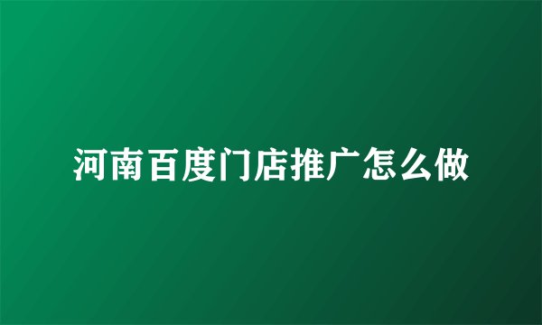 河南百度门店推广怎么做