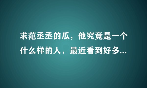 求范丞丞的瓜，他究竟是一个什么样的人，最近看到好多说他黑料的人。想知道大家有没有真的消息？