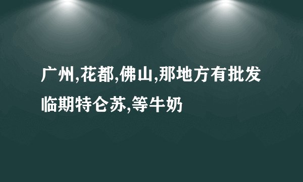 广州,花都,佛山,那地方有批发临期特仑苏,等牛奶