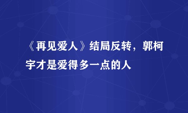 《再见爱人》结局反转，郭柯宇才是爱得多一点的人
