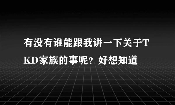 有没有谁能跟我讲一下关于TKD家族的事呢？好想知道