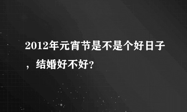 2012年元宵节是不是个好日子，结婚好不好？