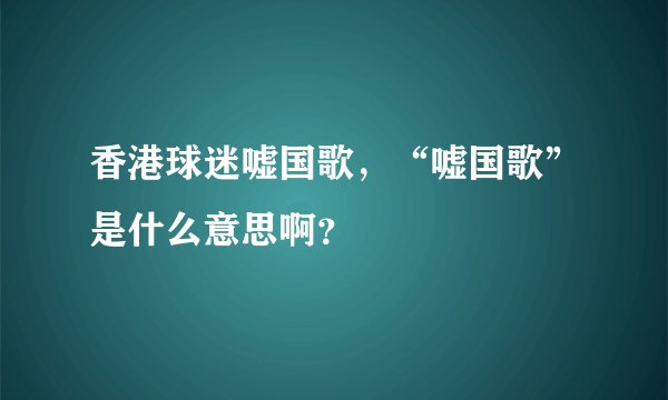 香港球迷嘘国歌，“嘘国歌”是什么意思啊？