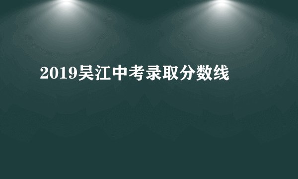 2019吴江中考录取分数线