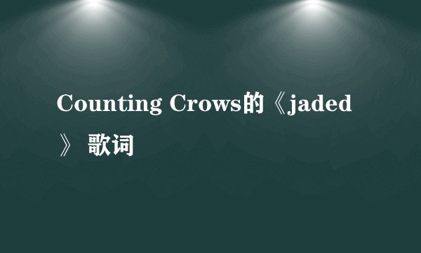 Counting Crows的《jaded》 歌词