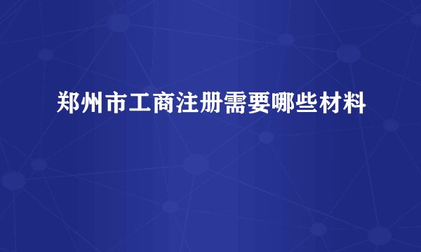 郑州市工商注册需要哪些材料