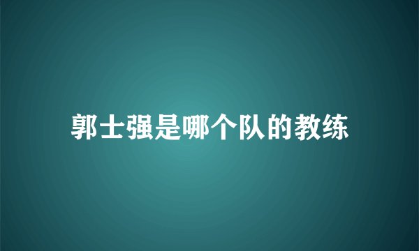 郭士强是哪个队的教练