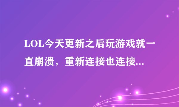 LOL今天更新之后玩游戏就一直崩溃,重新连接也连接不上,请问是什么问题?急!!!!!!!