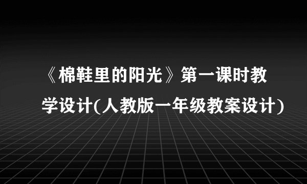 《棉鞋里的阳光》第一课时教学设计(人教版一年级教案设计)