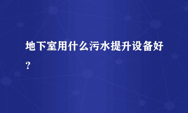 地下室用什么污水提升设备好？